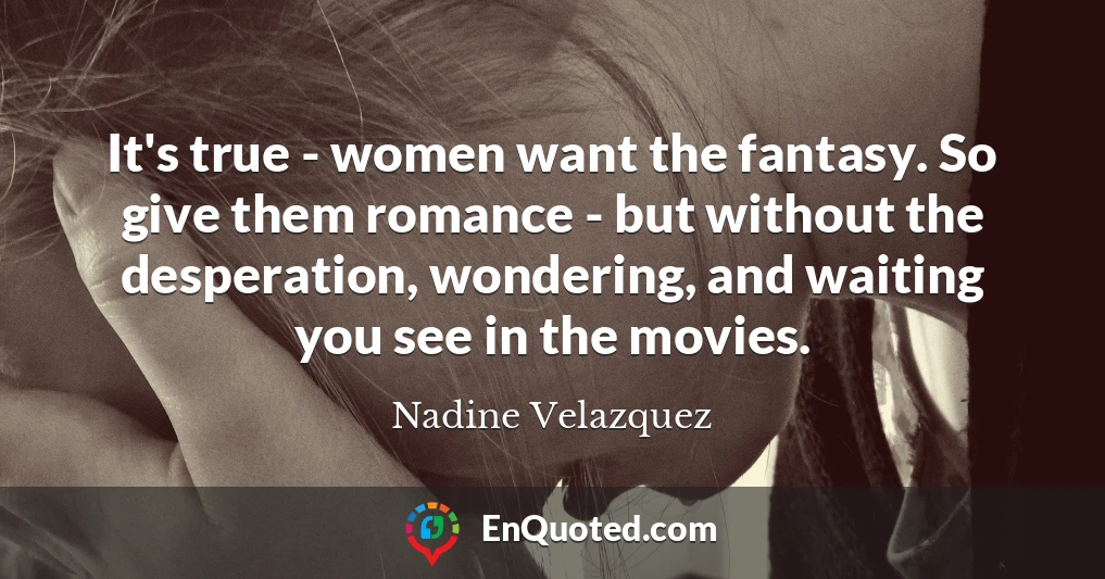 It's true - women want the fantasy. So give them romance - but without the desperation, wondering, and waiting you see in the movies.