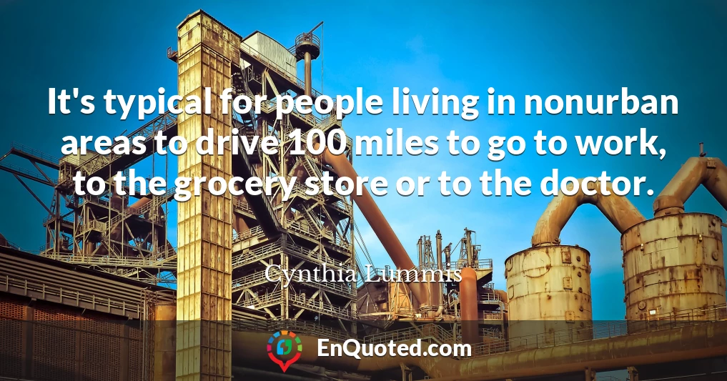 It's typical for people living in nonurban areas to drive 100 miles to go to work, to the grocery store or to the doctor.