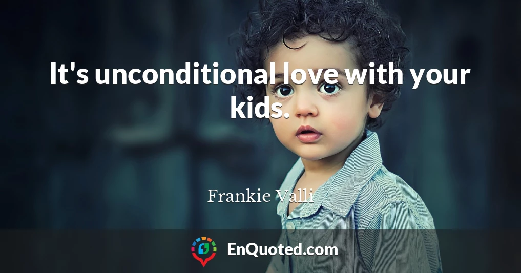 It's unconditional love with your kids.