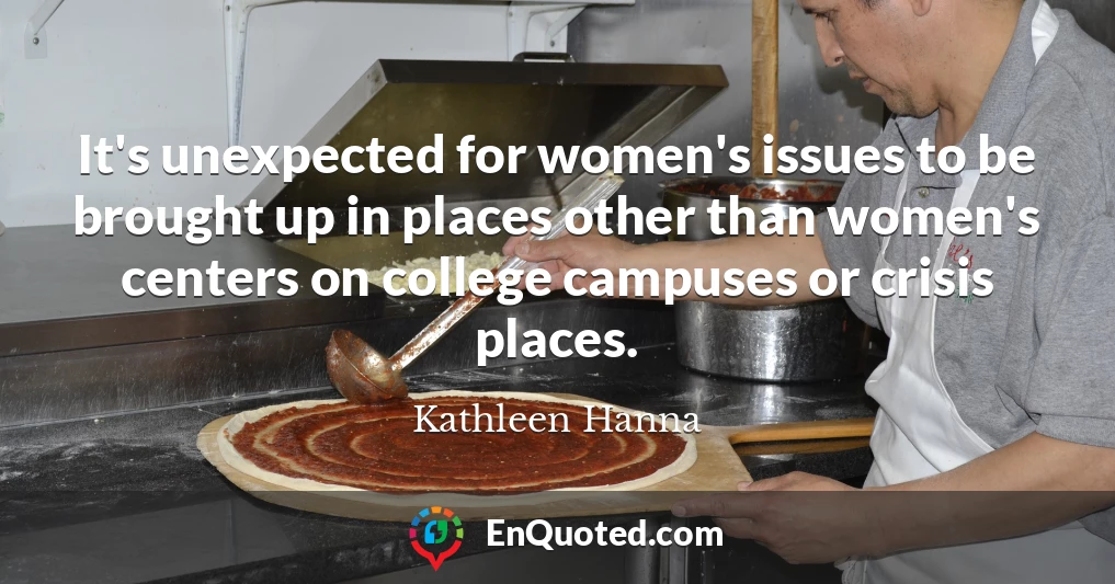 It's unexpected for women's issues to be brought up in places other than women's centers on college campuses or crisis places.