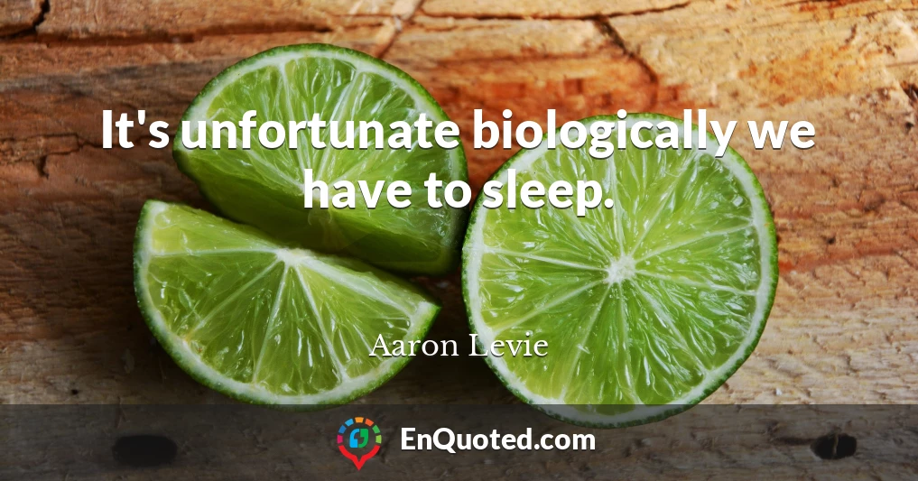 It's unfortunate biologically we have to sleep.
