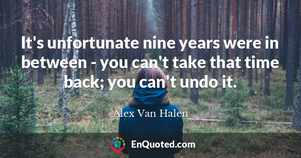 It's unfortunate nine years were in between - you can't take that time back; you can't undo it.