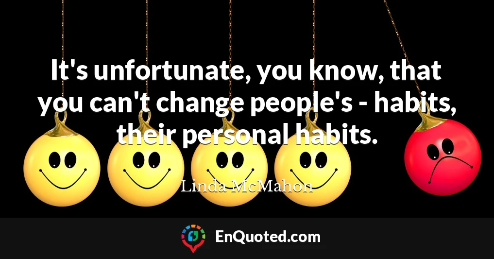 It's unfortunate, you know, that you can't change people's - habits, their personal habits.