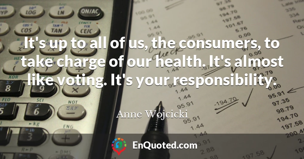 It's up to all of us, the consumers, to take charge of our health. It's almost like voting. It's your responsibility.