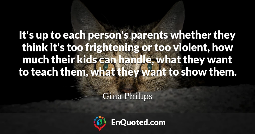It's up to each person's parents whether they think it's too frightening or too violent, how much their kids can handle, what they want to teach them, what they want to show them.