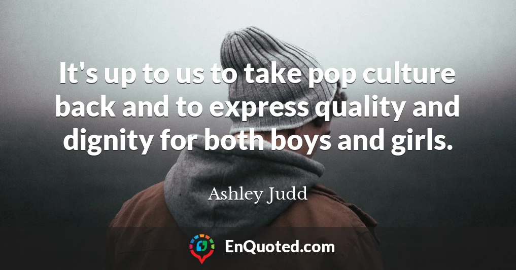 It's up to us to take pop culture back and to express quality and dignity for both boys and girls.