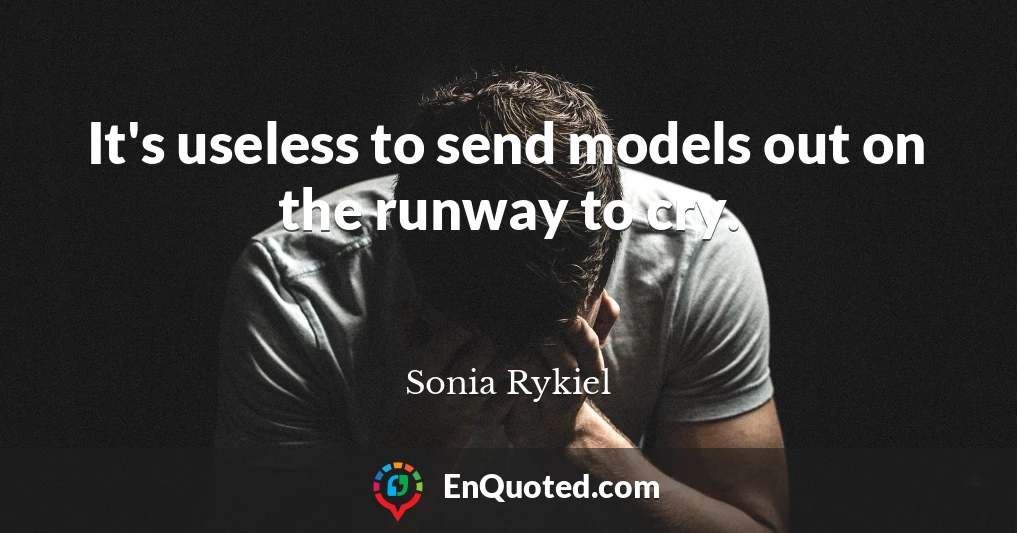 It's useless to send models out on the runway to cry.
