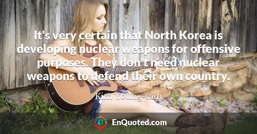 It's very certain that North Korea is developing nuclear weapons for offensive purposes. They don't need nuclear weapons to defend their own country.
