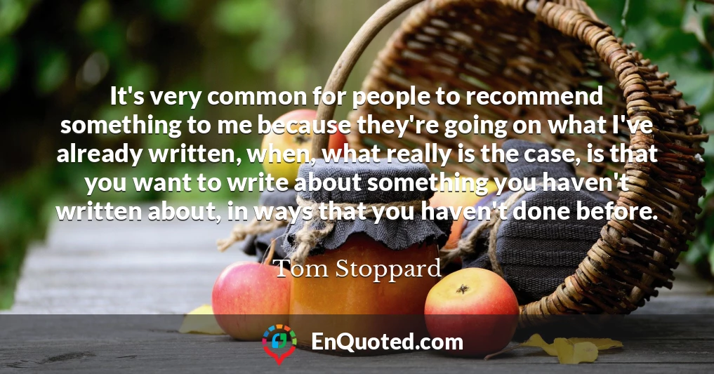 It's very common for people to recommend something to me because they're going on what I've already written, when, what really is the case, is that you want to write about something you haven't written about, in ways that you haven't done before.