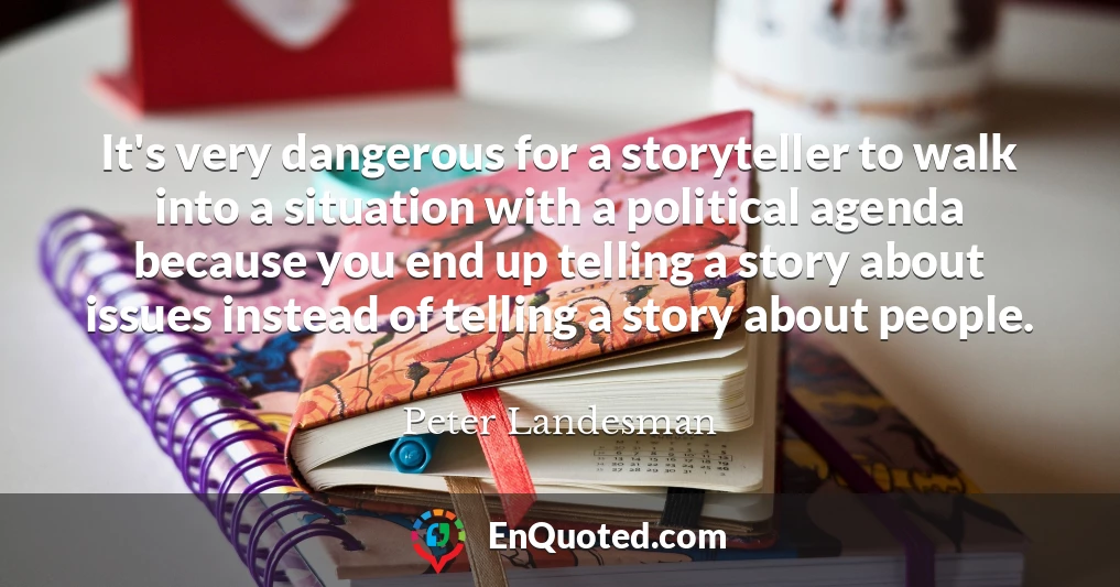 It's very dangerous for a storyteller to walk into a situation with a political agenda because you end up telling a story about issues instead of telling a story about people.