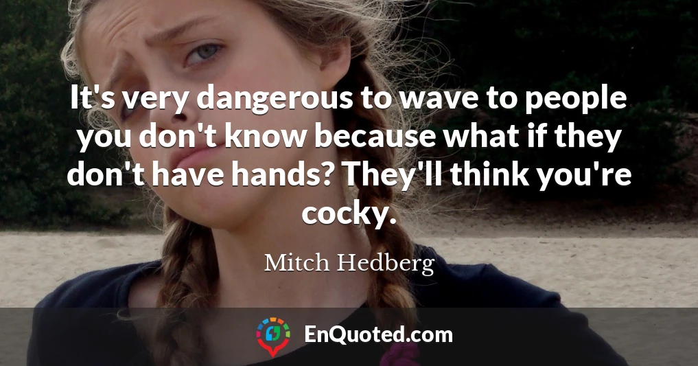 It's very dangerous to wave to people you don't know because what if they don't have hands? They'll think you're cocky.