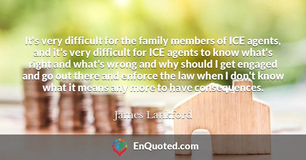 It's very difficult for the family members of ICE agents, and it's very difficult for ICE agents to know what's right and what's wrong and why should I get engaged and go out there and enforce the law when I don't know what it means any more to have consequences.