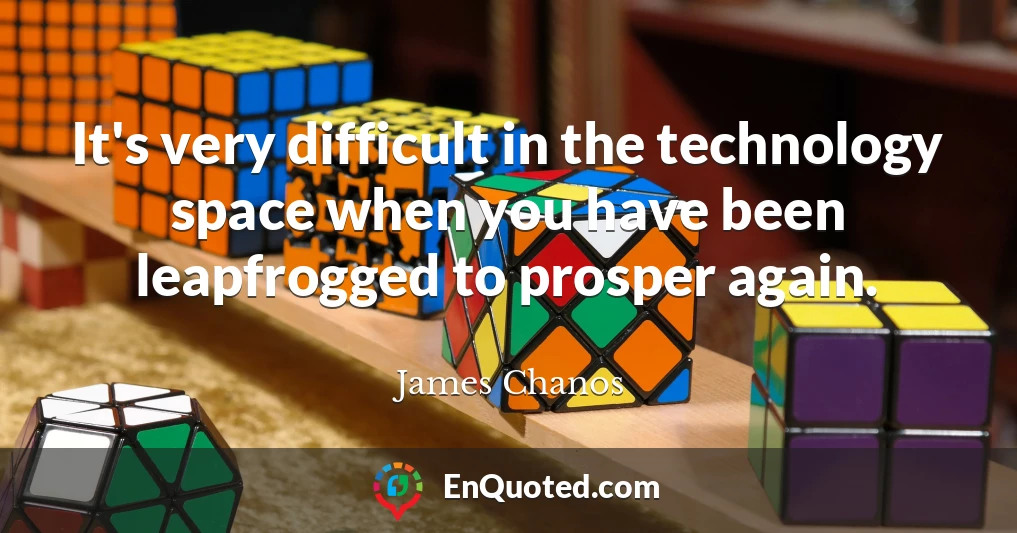 It's very difficult in the technology space when you have been leapfrogged to prosper again.