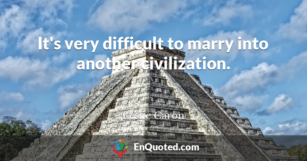 It's very difficult to marry into another civilization.