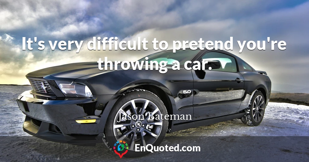 It's very difficult to pretend you're throwing a car.