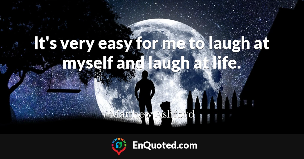 It's very easy for me to laugh at myself and laugh at life.