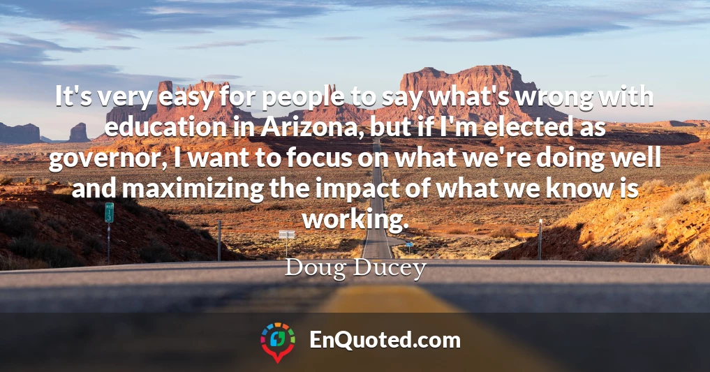 It's very easy for people to say what's wrong with education in Arizona, but if I'm elected as governor, I want to focus on what we're doing well and maximizing the impact of what we know is working.