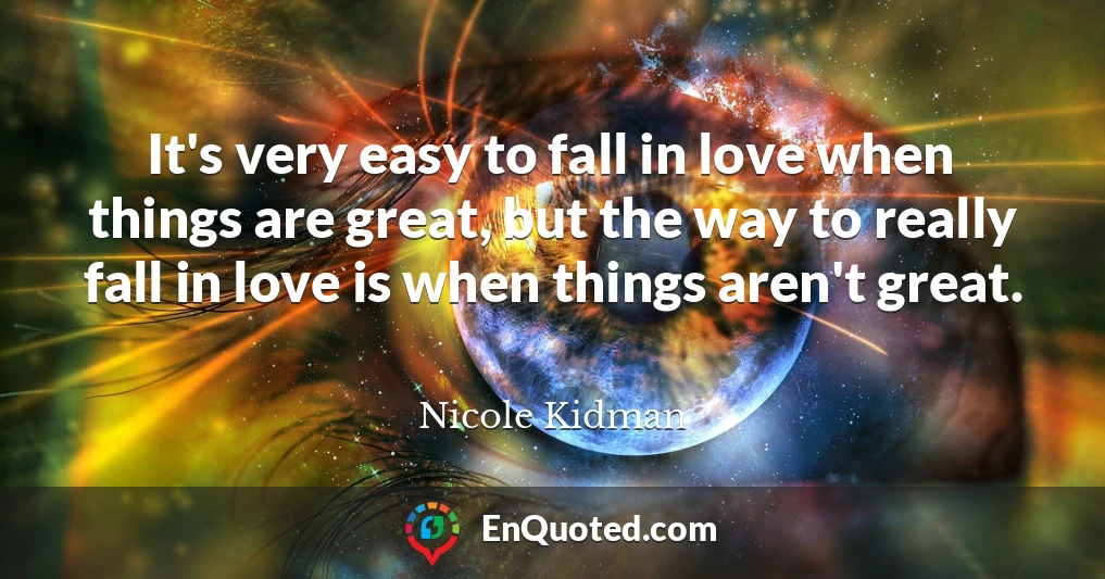 It's very easy to fall in love when things are great, but the way to really fall in love is when things aren't great.