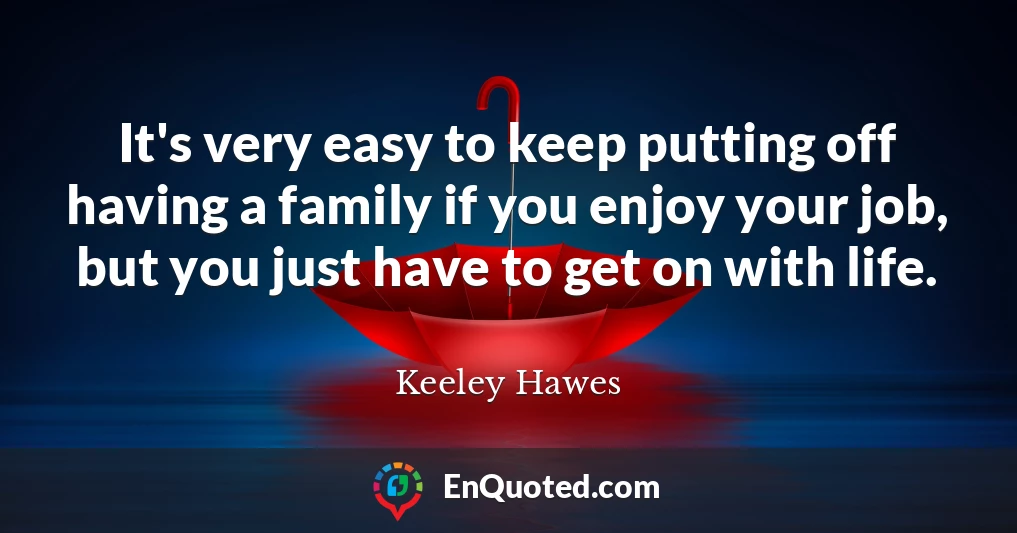 It's very easy to keep putting off having a family if you enjoy your job, but you just have to get on with life.