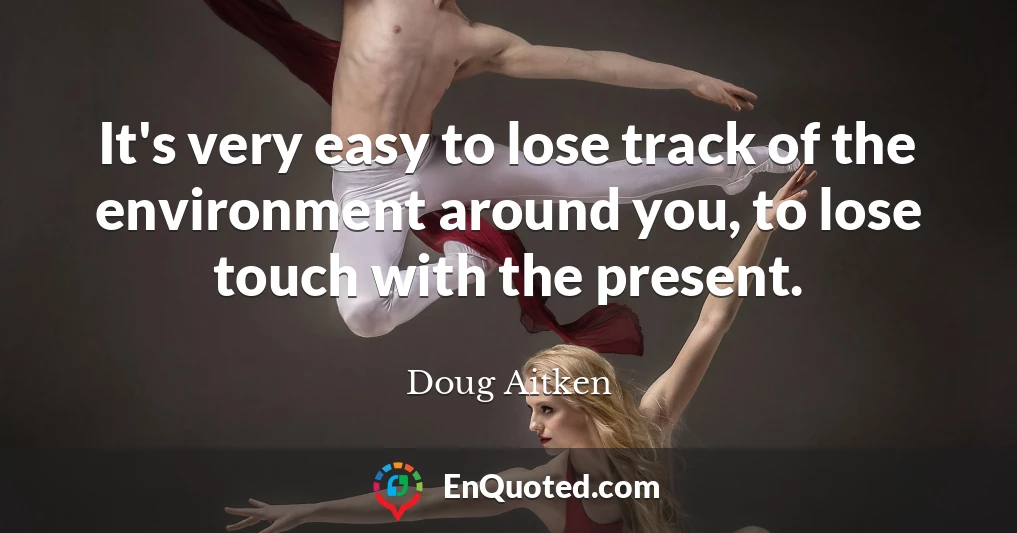 It's very easy to lose track of the environment around you, to lose touch with the present.