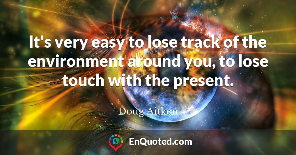 It's very easy to lose track of the environment around you, to lose touch with the present.