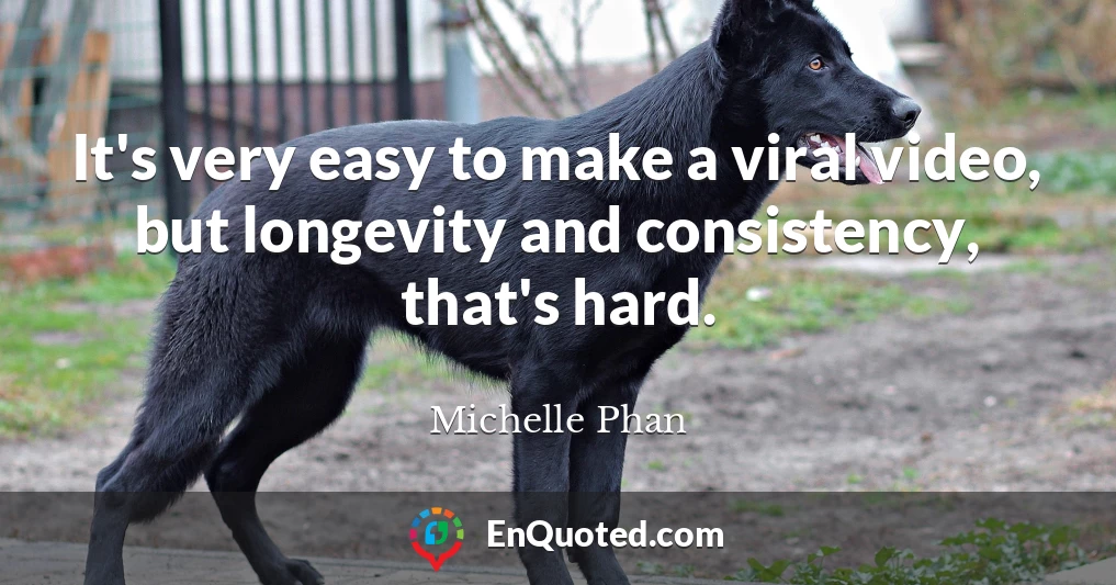 It's very easy to make a viral video, but longevity and consistency, that's hard.