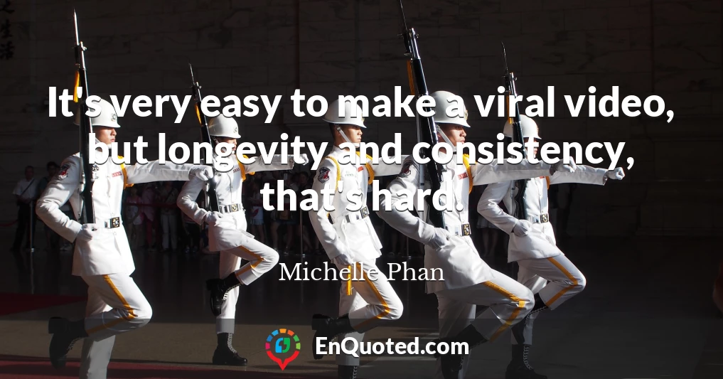 It's very easy to make a viral video, but longevity and consistency, that's hard.