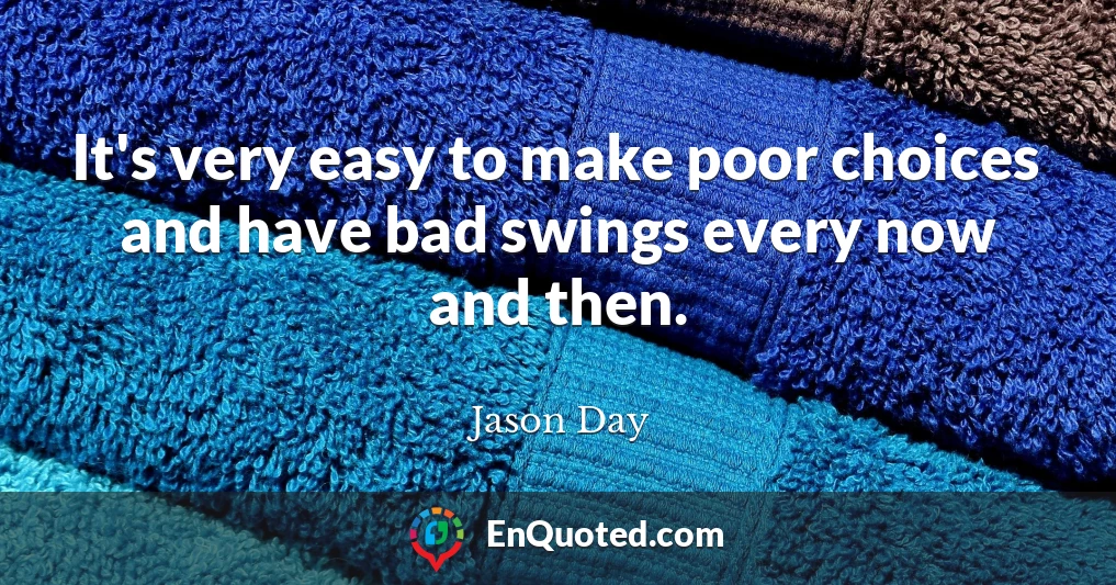 It's very easy to make poor choices and have bad swings every now and then.