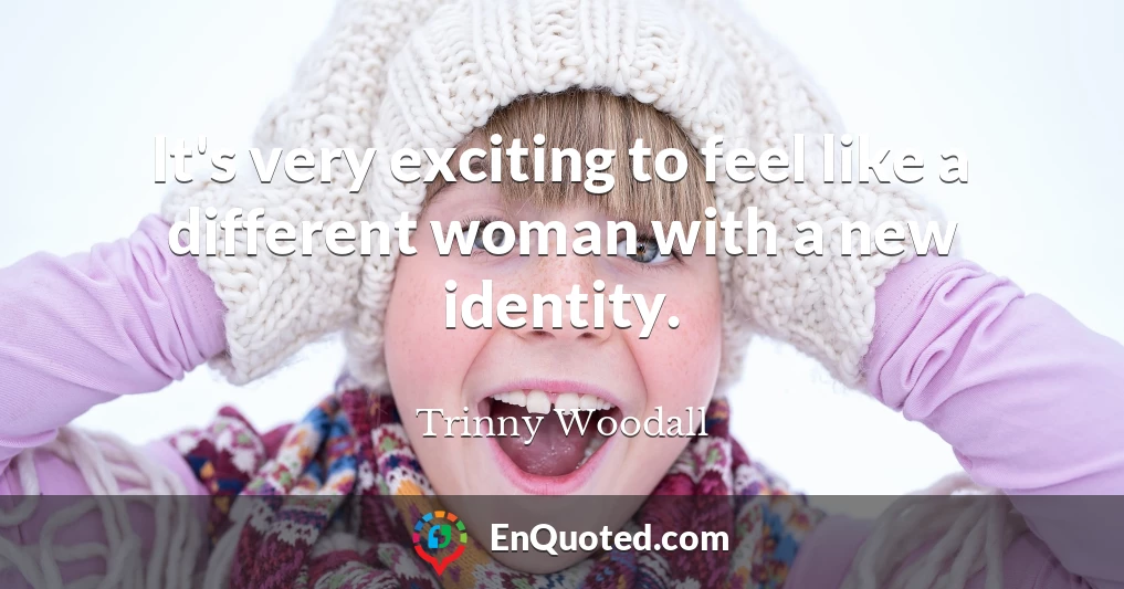 It's very exciting to feel like a different woman with a new identity.