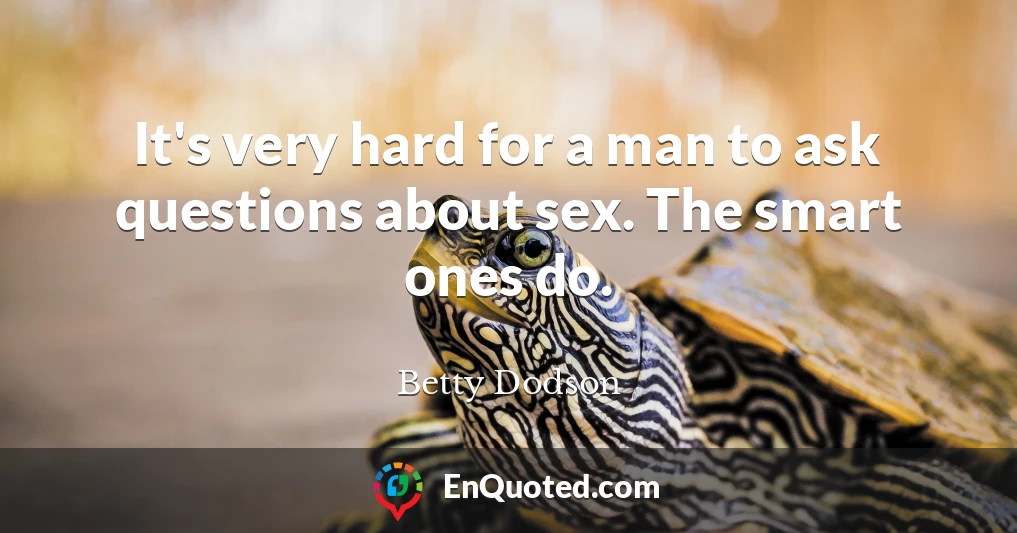 It's very hard for a man to ask questions about sex. The smart ones do.