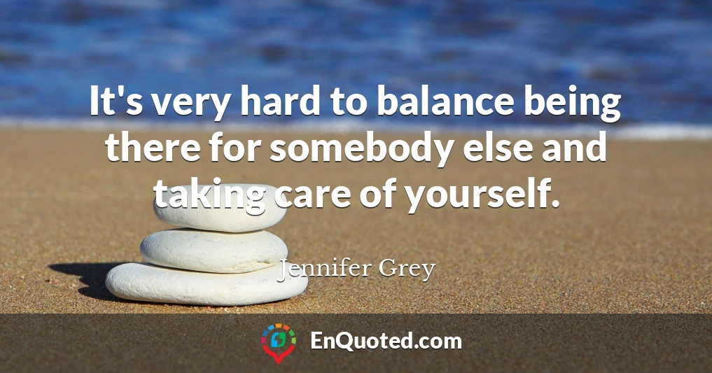 It's very hard to balance being there for somebody else and taking care of yourself.