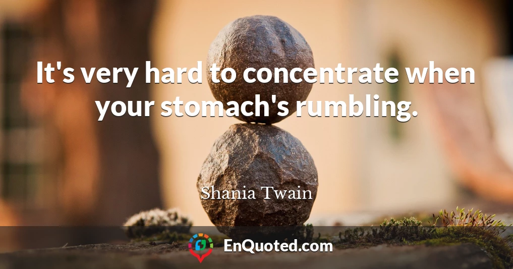 It's very hard to concentrate when your stomach's rumbling.