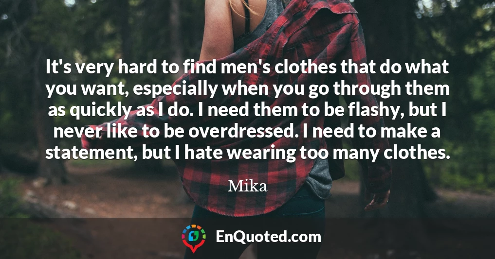 It's very hard to find men's clothes that do what you want, especially when you go through them as quickly as I do. I need them to be flashy, but I never like to be overdressed. I need to make a statement, but I hate wearing too many clothes.