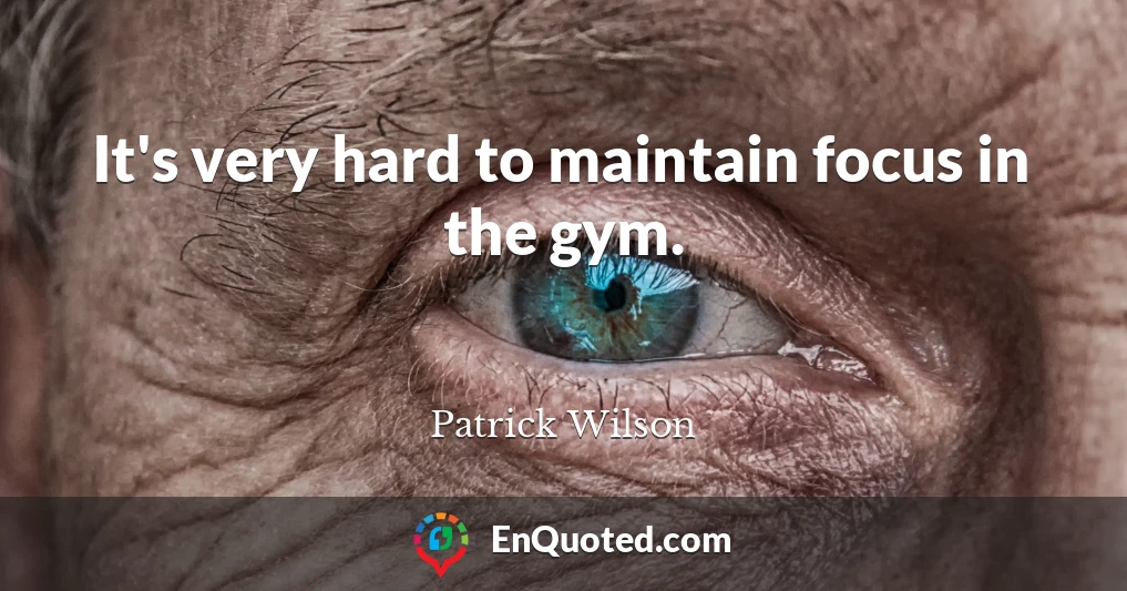 It's very hard to maintain focus in the gym.