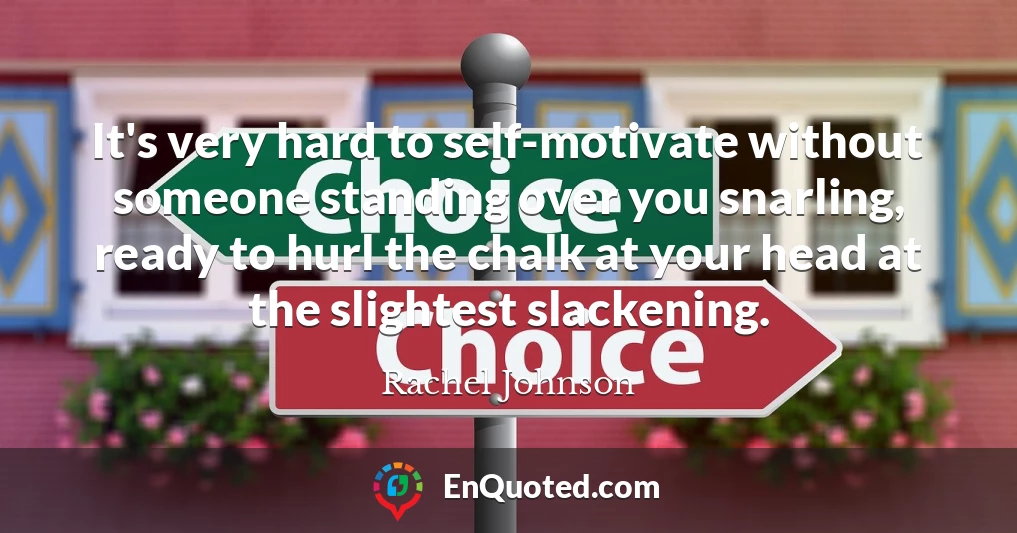 It's very hard to self-motivate without someone standing over you snarling, ready to hurl the chalk at your head at the slightest slackening.
