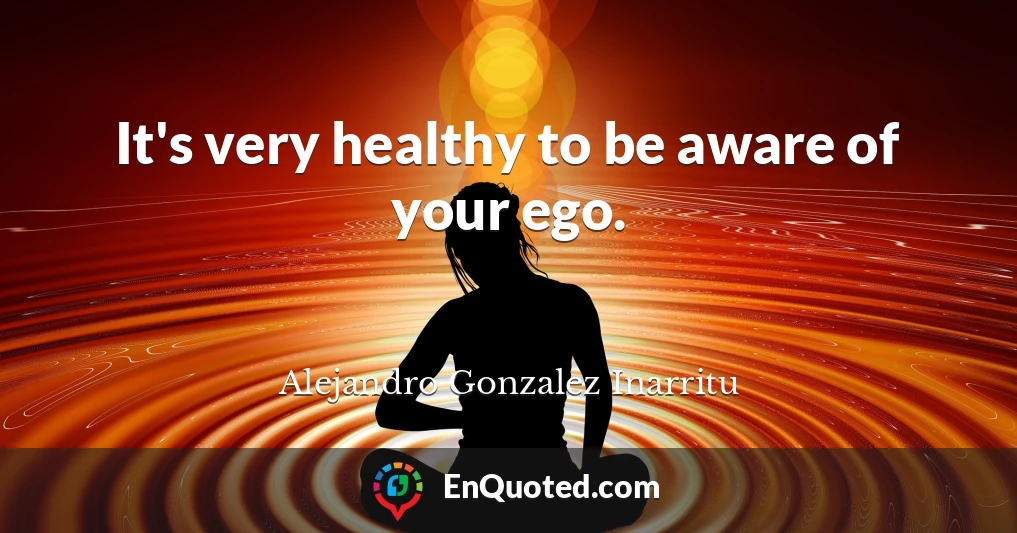 It's very healthy to be aware of your ego.
