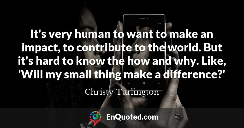 It's very human to want to make an impact, to contribute to the world. But it's hard to know the how and why. Like, 'Will my small thing make a difference?'