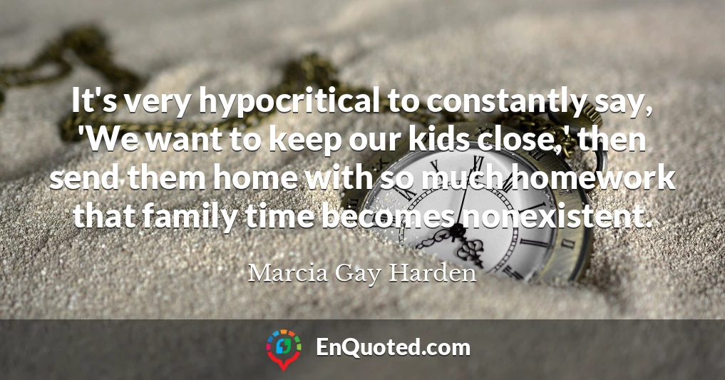 It's very hypocritical to constantly say, 'We want to keep our kids close,' then send them home with so much homework that family time becomes nonexistent.