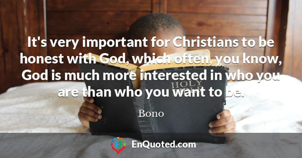 It's very important for Christians to be honest with God, which often, you know, God is much more interested in who you are than who you want to be.
