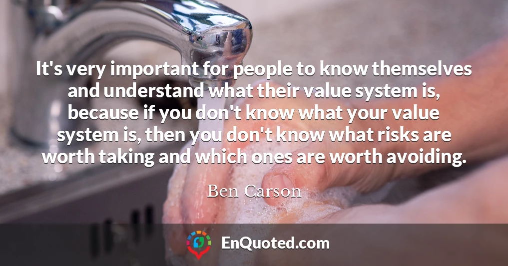 It's very important for people to know themselves and understand what their value system is, because if you don't know what your value system is, then you don't know what risks are worth taking and which ones are worth avoiding.