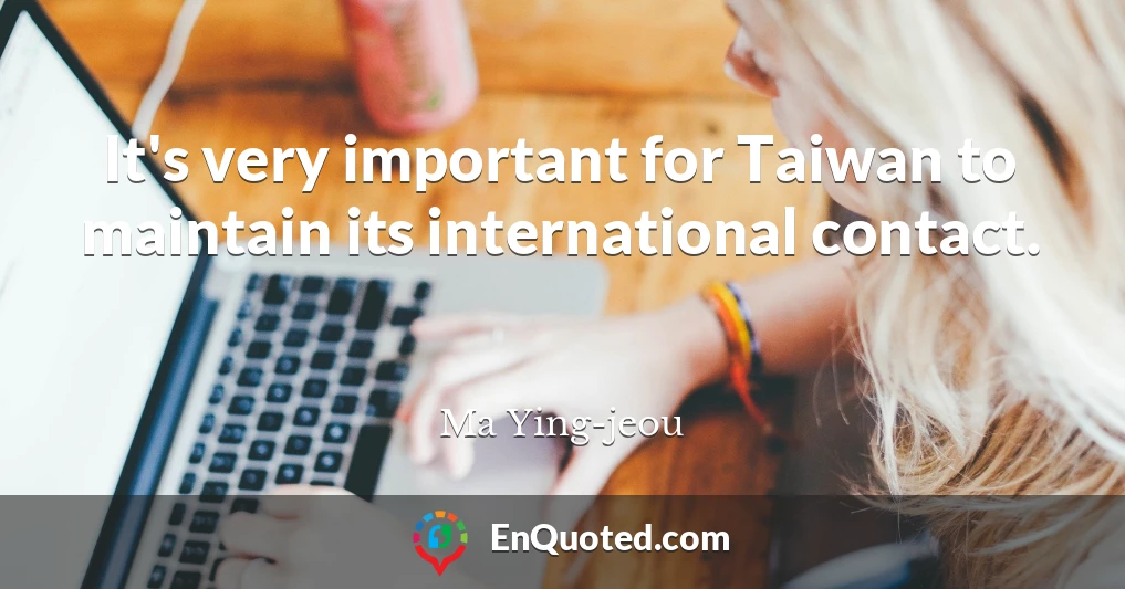 It's very important for Taiwan to maintain its international contact.