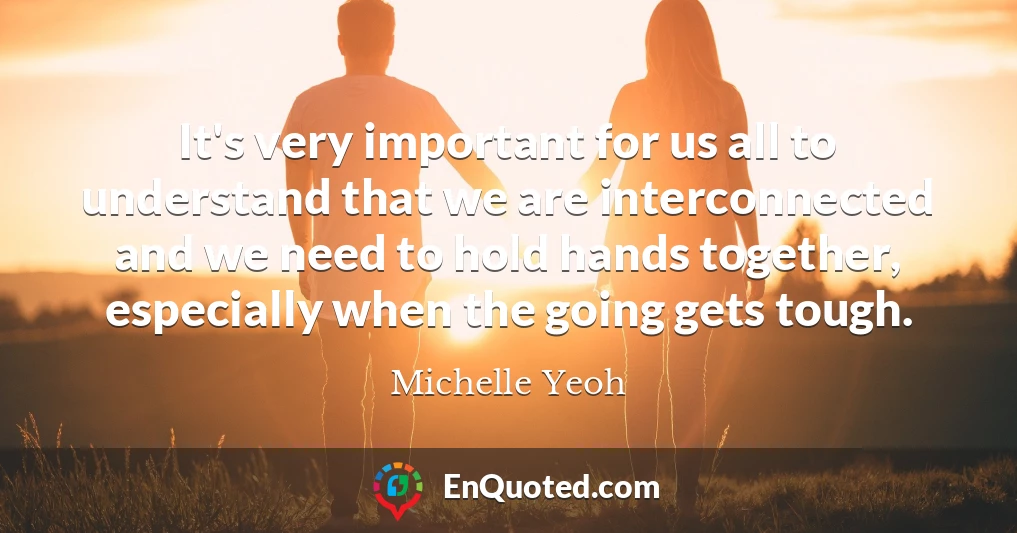 It's very important for us all to understand that we are interconnected and we need to hold hands together, especially when the going gets tough.