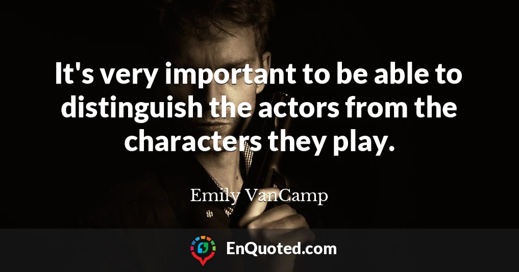 It's very important to be able to distinguish the actors from the characters they play.