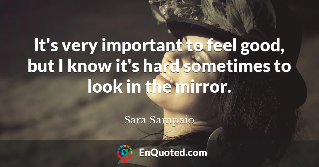 It's very important to feel good, but I know it's hard sometimes to look in the mirror.
