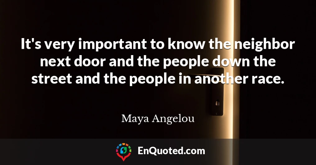 It's very important to know the neighbor next door and the people down the street and the people in another race.