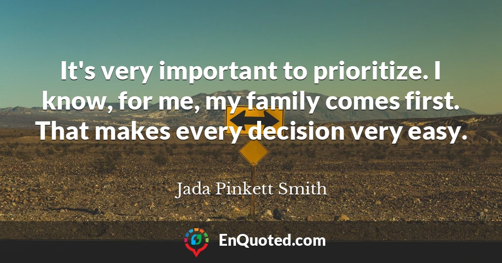 It's very important to prioritize. I know, for me, my family comes first. That makes every decision very easy.