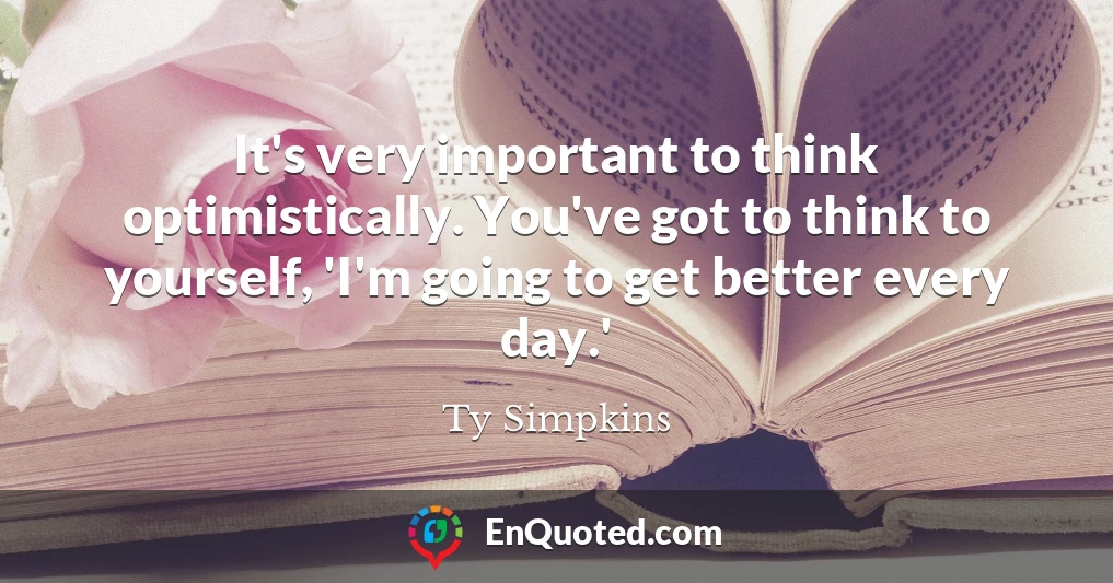 It's very important to think optimistically. You've got to think to yourself, 'I'm going to get better every day.'