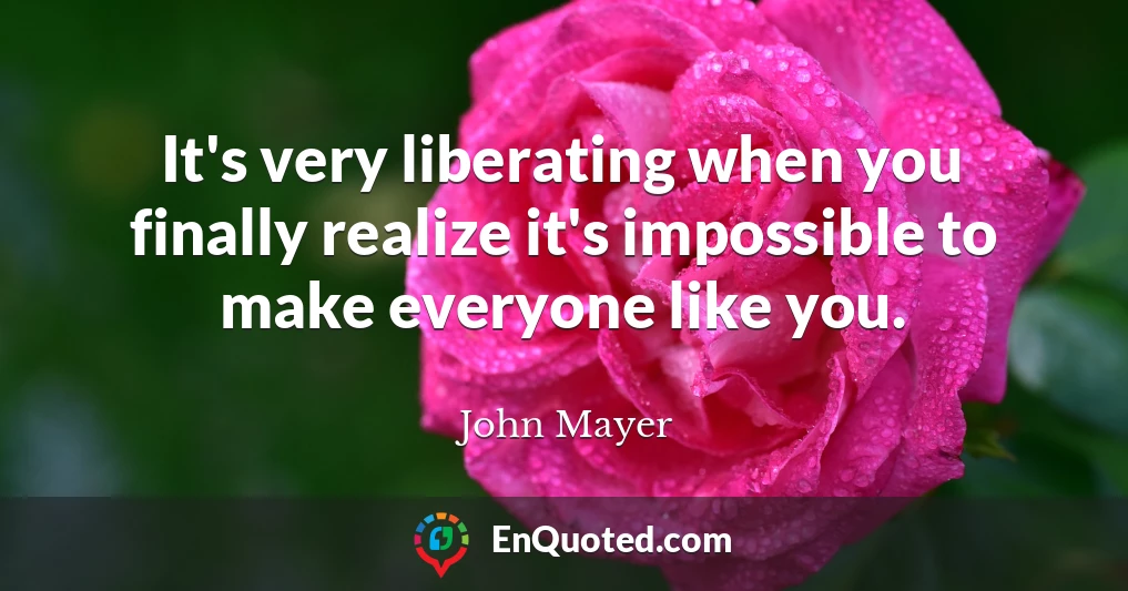 It's very liberating when you finally realize it's impossible to make everyone like you.