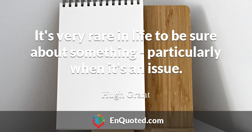 It's very rare in life to be sure about something - particularly when it's an issue.