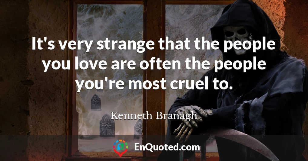 It's very strange that the people you love are often the people you're most cruel to.